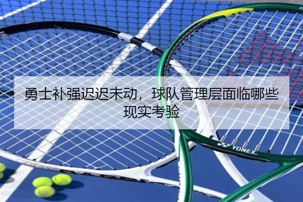 勇士补强迟迟未动，球队管理层面临哪些现实考验