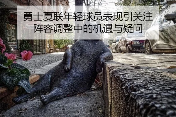勇士夏联年轻球员表现引关注 阵容调整中的机遇与疑问